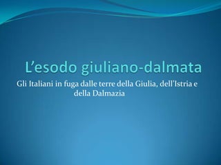 Gli Italiani in fuga dalle terre della Giulia, dell’Istria e
della Dalmazia
 