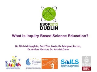 What is Inquiry Based Science Education?

 Dr. Eilish McLoughlin, Prof. Tina Jarvis, Dr. Margaret Farren,
             Dr. Anders Jönsson, Dr. Kara McGann
 