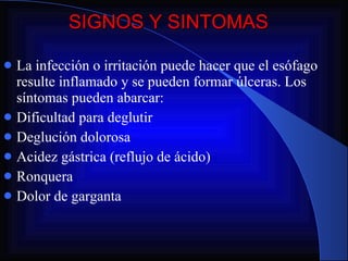 SIGNOS Y SINTOMAS La infección o irritación puede hacer que el esófago resulte inflamado y se pueden formar úlceras. Los síntomas pueden abarcar: Dificultad para deglutir Deglución dolorosa Acidez gástrica (reflujo de ácido) Ronquera Dolor de garganta 
