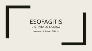 ESOFAGITIS
(DISTINTA DE LA ERGE)
Mercedes A. Robles Galarza
 