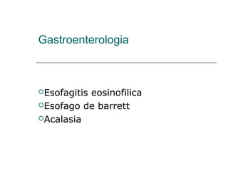 Gastroenterologia
Esofagitis eosinofilica
Esofago de barrett
Acalasia
 