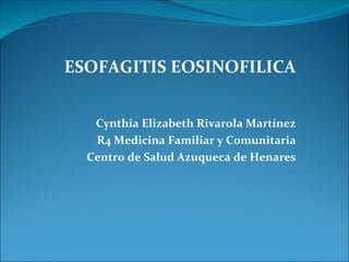 ESOFAGITIS EOSINOFILICA


   Cynthia Elizabeth Rivarola Martínez
   R4 Medicina Familiar y Comunitaria
  Centro de Salud Azuqueca de Henares
 