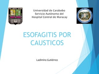 Universidad de Carabobo
Servicio Autónomo del
Hospital Central de Maracay
Ladimiro Gutiérrez
ESOFAGITIS POR
CAUSTICOS
 