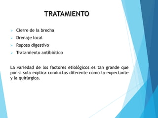  Cierre de la brecha
 Drenaje local
 Reposo digestivo
 Tratamiento antibiótico
La variedad de los factores etiológicos es tan grande que
por si sola explica conductas diferente como la expectante
y la quirúrgica.
 