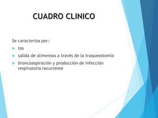 Se caracteriza por:
 tos
 salida de alimentos a través de la traqueostomía
 broncoaspiración y producción de infección
respiratoria recurrente
 