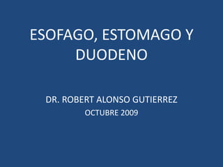 ESOFAGO, ESTOMAGO Y
DUODENO
DR. ROBERT ALONSO GUTIERREZ
OCTUBRE 2009
 