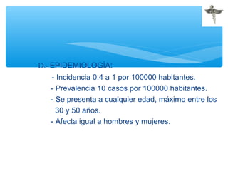 D.- EPIDEMIOLOGÍA:
- Incidencia 0.4 a 1 por 100000 habitantes.
- Prevalencia 10 casos por 100000 habitantes.
- Se presenta a cualquier edad, máximo entre los
30 y 50 años.
- Afecta igual a hombres y mujeres.
 