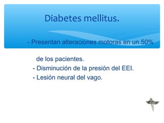 - Presentan alteraciones motoras en un 50%
de los pacientes.
- Disminución de la presión del EEI.
- Lesión neural del vago.
Diabetes mellitus.
 