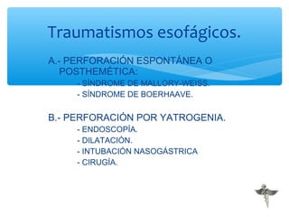 A.- PERFORACIÓN ESPONTÁNEA O
POSTHEMÉTICA:
- SÍNDROME DE MALLORY-WEISS.
- SÍNDROME DE BOERHAAVE.
B.- PERFORACIÓN POR YATROGENIA.
- ENDOSCOPÍA.
- DILATACIÓN.
- INTUBACIÓN NASOGÁSTRICA
- CIRUGÍA.
Traumatismos esofágicos.
 