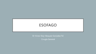 ESOFAGO
Dr Victor Eloy Vásquez González R2
Cirugía General
 