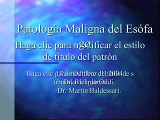 Patología Maligna del Esófa
                go
Haga clic para modificar el estilo
        de título del patrón
  Haga clic para modificar delestilo de s
            17 de Octubre el 2004
           ubtítuloRicardo Oddi.
               Dr. del patrón
             Dr. Martín Baldessari.
 