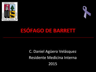 ESÓFAGO DE BARRETTESÓFAGO DE BARRETT
C. Daniel Agüero Velásquez
Residente Medicina Interna
2015
 