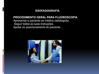 ESOFAGOGRAFIA
PROCEDIMENTO GERAL PARA FLUOROSCOPIA
Apresentar o paciente ao médico radiologista.
Seguir todas as suas instruções.
Ajudar no posicionamento do paciente.
 