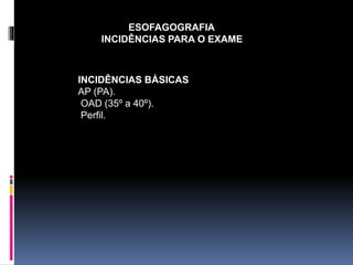 INCIDÊNCIAS BÁSICAS
AP (PA).
OAD (35º a 40º).
Perfil.
ESOFAGOGRAFIA
INCIDÊNCIAS PARA O EXAME
 
