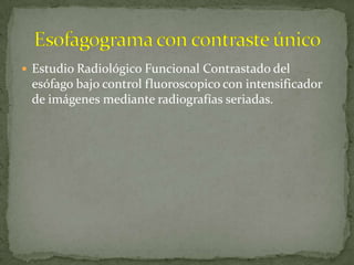  Estudio Radiológico Funcional Contrastado del
 esófago bajo control fluoroscopico con intensificador
 de imágenes mediante radiografías seriadas.
 
