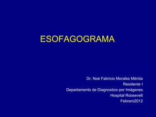 ESOFAGOGRAMA
Dr. Noé Fabricio Morales Mérida
Residente I
Departamento de Diagnostico por Imágenes
Hospital Roosevelt
Febrero2012
 