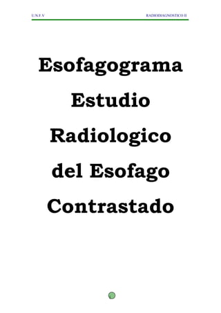 U.N.F.V            RADIODIAGNOSTICO II




   Esofagograma
            Estudio
          Radiologico
          del Esofago
          Contrastado



               1
 