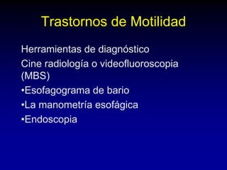 Trastornos de Motilidad
Herramientas de diagnóstico
Cine radiología o videofluoroscopia
(MBS)
•Esofagograma de bario
•La manometría esofágica
•Endoscopia
 