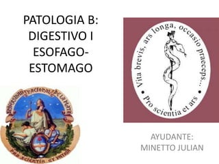PATOLOGIA B:
DIGESTIVO I
ESOFAGO-
ESTOMAGO
AYUDANTE:
MINETTO JULIAN
 