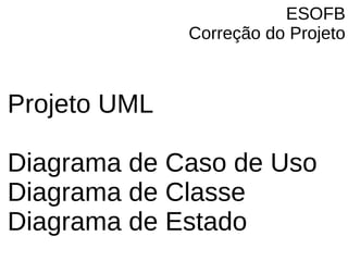 ESOFB
Correção do Projeto
Projeto UML
Diagrama de Caso de Uso
Diagrama de Classe
Diagrama de Estado
 