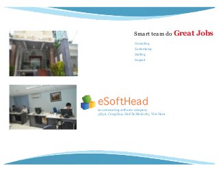  

Smart team do Great
Consulting"
Customizing"
Stafﬁng"
Support

eSoftHead!
an outsourcing software company
385 A, Cong Hoa, Ho Chi Minh city, Viet Nam

Jobs

 