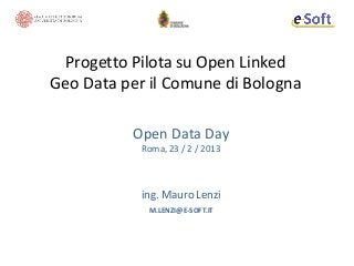 Progetto Pilota su Open Linked
Geo Data per il Comune di Bologna

          Open Data Day
            Roma, 23 / 2 / 2013



            ing. Mauro Lenzi
             M.LENZI@E-SOFT.IT
 