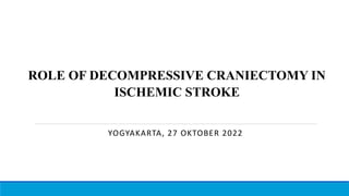 ROLE OF DECOMPRESSIVE CRANIECTOMY IN
ISCHEMIC STROKE
YOGYAKARTA, 27 OKTOBER 2022
 