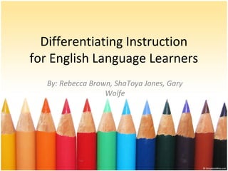 Differentiating Instruction
for English Language Learners
By: Rebecca Brown, ShaToya Jones, Gary
Wolfe
 