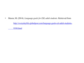 • Mason, M. (2014). Language goals for ESL adult students. Retrieved from
http://everydaylife-globalpost.com/language-goals-esl-adult-students-
9398.html
 