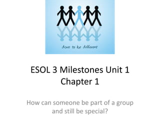 ESOL 3 Milestones Unit 1
        Chapter 1

How can someone be part of a group
       and still be special?
 
