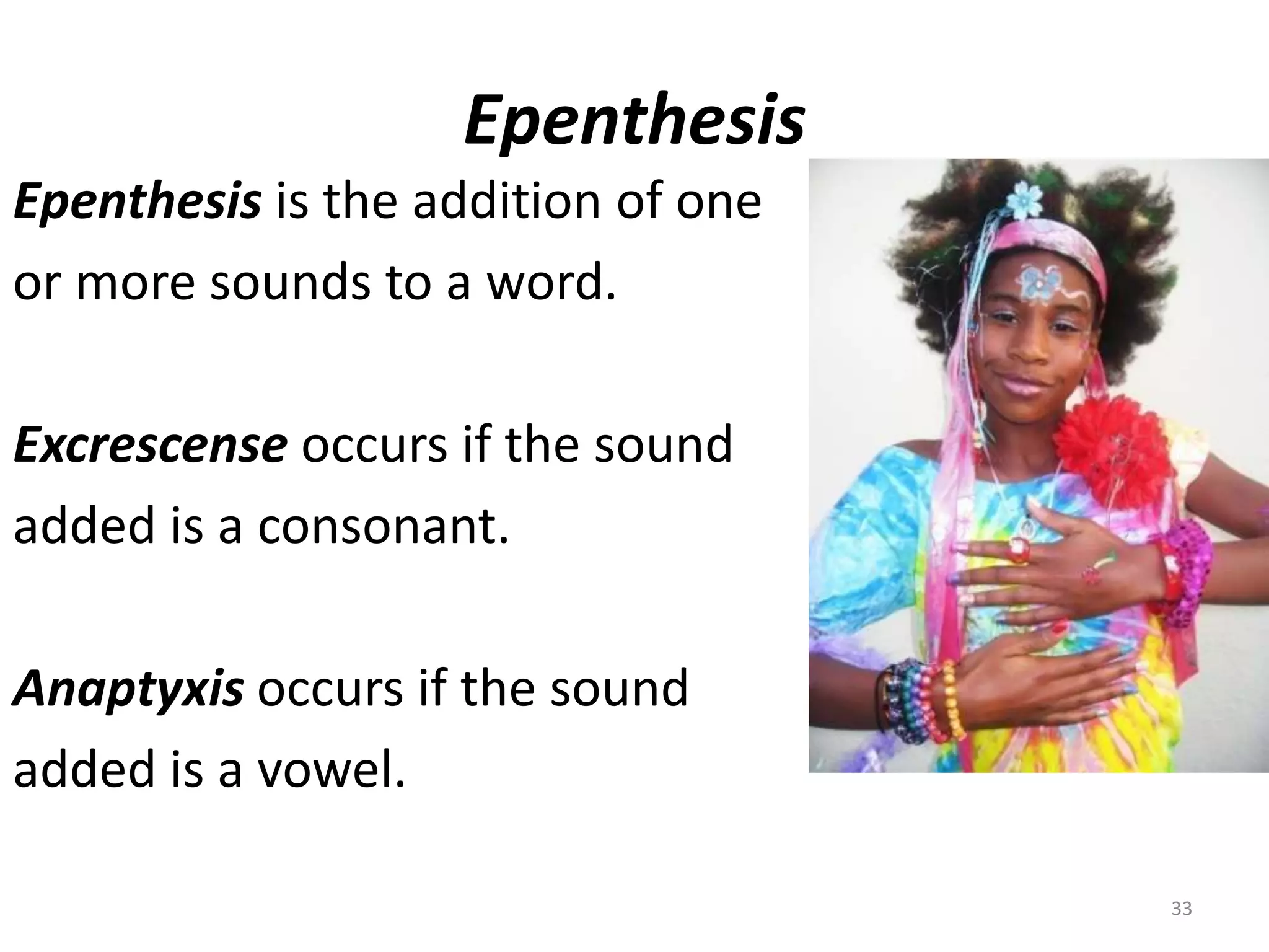 EpenthesisEpenthesis is the addition of oneor more sounds to a word.Excrescense occurs if the soundadded is a consonant.Anaptyxis occurs if the sound added is a vowel.33
