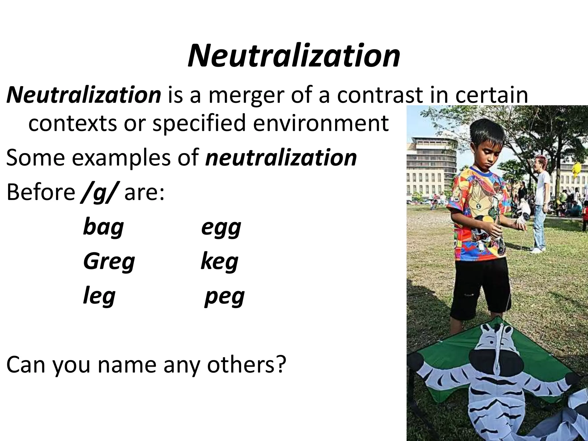 Neutralization Neutralization is a merger of a contrast in certain contexts or specified environmentSome examples of neutralizationBefore /g/ are:             bag             egg             Greg           keg             leg               pegCan you name any others?42