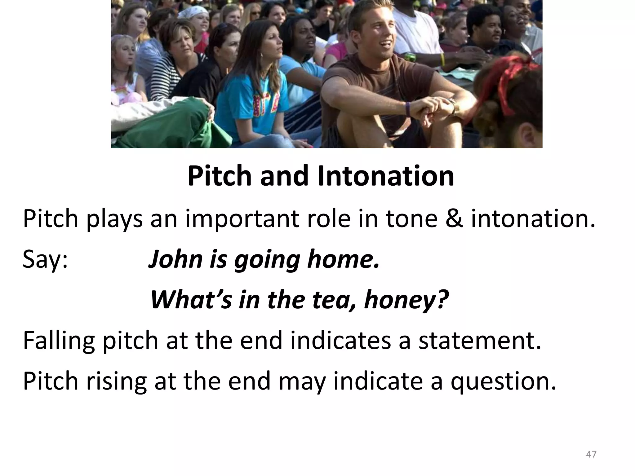                        Pitch and IntonationPitch plays an important role in tone & intonation.Say:		John is going home.			What’s in the tea, honey?Falling pitch at the end indicates a statement.Pitch rising at the end may indicate a question.47