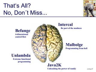 That‘s All? No, Don´t Miss... Befunge 4-dimensional control flow Intercal   Be part of the madness Unlambda Extreme functional programming Java2K Unleashing the power of rand() Malbolge Programming from hell 
