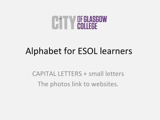 Alphabet for ESOL learners  CAPITAL LETTERS + small letters The photos link to websites. 