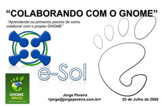 “COLABORANDO COM O GNOME”
 “Aprendendo os primeiros passos de como
colaborar com o projeto GNOME”




                             Jorge Pereira
                      <jorge@jorgepereira.com.br>   03 de Julho de 2008
 