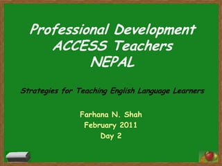 Professional Development
ACCESS Teachers
NEPAL
Strategies for Teaching English Language Learners
Farhana N. Shah
February 2011
Day 2

 