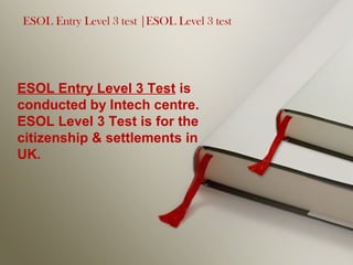 ESOL Entry Level 3 test |ESOL Level 3 test
ESOL Entry Level 3 Test is
conducted by Intech centre.
ESOL Level 3 Test is for the
citizenship & settlements in
UK.
 