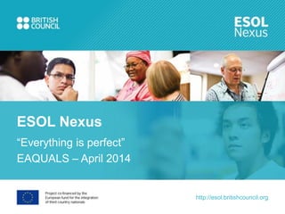 http://esol.britishcouncil.org
“Everything is perfect”
EAQUALS – April 2014
ESOL Nexus
 