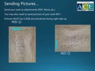 Sending Pictures…
Send your work as attachments (PDF, Word, etc.)
You may also need to send pictures of your work BUT…
Pictures MUST be CLEAR and should be facing right side up
YES! ☺
NO! ☹
 
