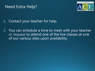 Need Extra Help?
1. Contact your teacher for help
2. You can schedule a time to meet with your teacher
to attend one of the live classes at one
of our various sites
 