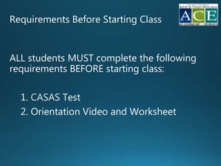 Requirements Before Starting Class
ALL students MUST complete the following
requirements BEFORE starting class:
1. Test
2. Orientation Video and Worksheet
 