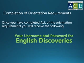 Completion of Orientation Requirements
Once you have completed ALL of the orientation
requirements you will receive the following:
Your Username and Password for
English Discoveries
 