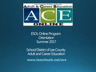 ESOLOnlineProgram
Orientation
Summer2017
SchoolDistrictofLeeCounty
AdultandCareerEducation
www.leeschools.net/ace
 