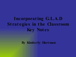 Incorporating G.L.A.D Strategies in the Classroom Key Notes By Kimberly Hartman 