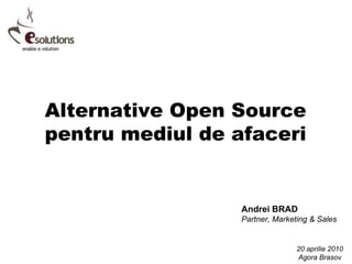Alternative Open Source pentru mediul de afaceri Andrei BRAD Partner, Marketing & Sales 20 aprilie 2010 Agora Brasov 