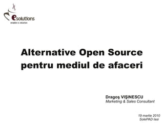 Alternative Open Source
pentru mediul de afaceri


                Dragoş VIŞINESCU
                Marketing & Sales Consultant


                                  19 martie 2010
                                   SolePAD Iasi
 