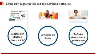 Estas son algunas de las tendencias actuales 
Paginas con 
ofertas a 
nivel mundial 
Anuncios en 
línea 
Trabajar 
desde casa o 
por Internet 
 