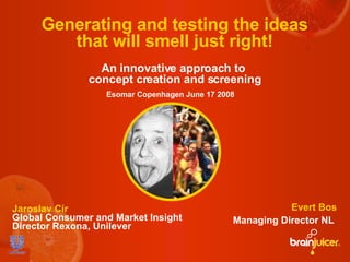 Generating and testing the ideas that will smell just right! An innovative approach to  concept creation and screening Esomar Copenhagen June 17 2008   Jaroslav Cír  Global Consumer and Market Insight Director Rexona, Unilever Evert Bos   Managing Director NL  