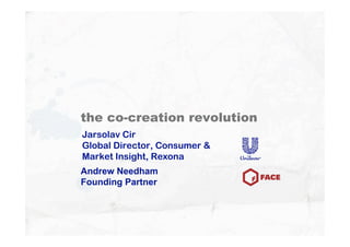 the co-creation revolution
Jarsolav Cir
Global Director, Consumer 
Market Insight, Rexona
Andrew Needham
Founding Partner
 